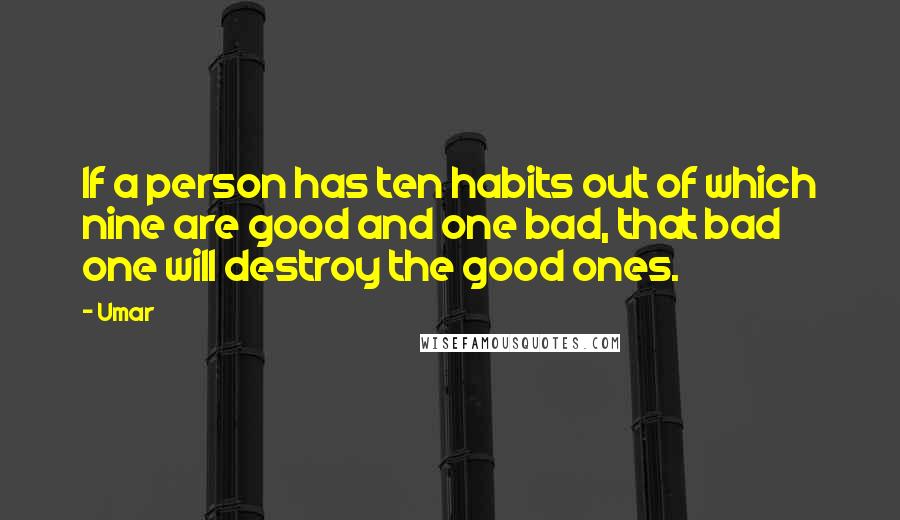 Umar Quotes: If a person has ten habits out of which nine are good and one bad, that bad one will destroy the good ones.