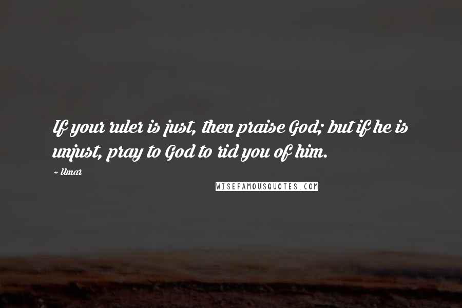 Umar Quotes: If your ruler is just, then praise God; but if he is unjust, pray to God to rid you of him.