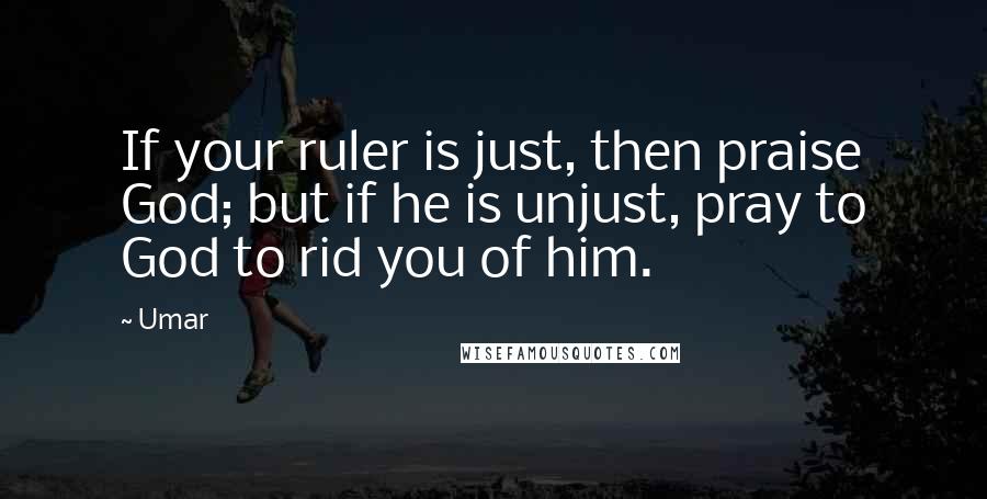Umar Quotes: If your ruler is just, then praise God; but if he is unjust, pray to God to rid you of him.