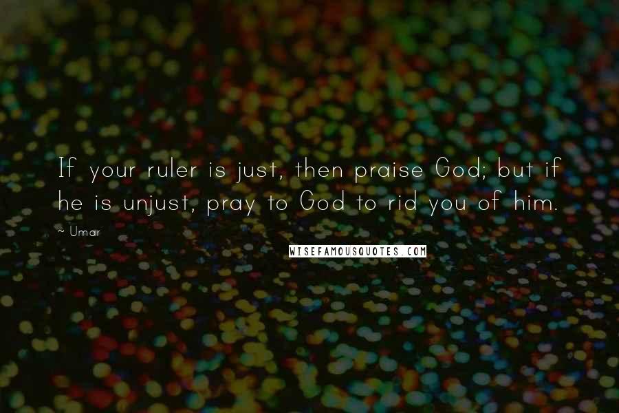 Umar Quotes: If your ruler is just, then praise God; but if he is unjust, pray to God to rid you of him.