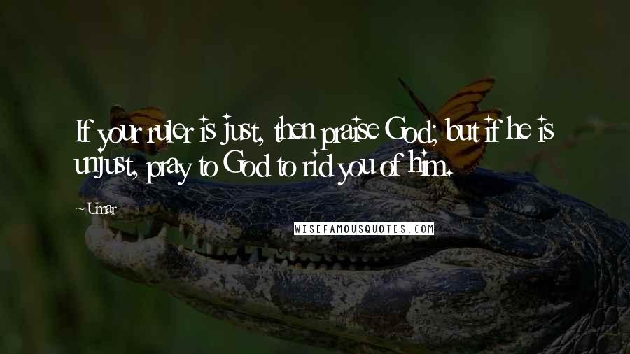 Umar Quotes: If your ruler is just, then praise God; but if he is unjust, pray to God to rid you of him.