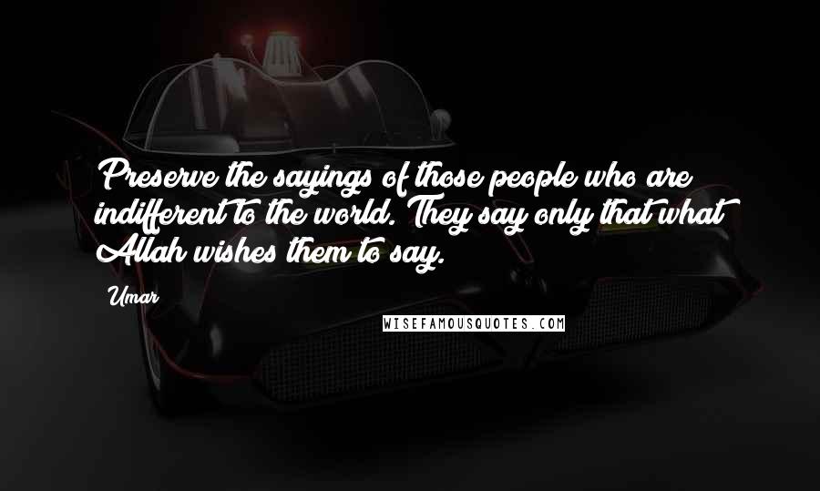 Umar Quotes: Preserve the sayings of those people who are indifferent to the world. They say only that what Allah wishes them to say.