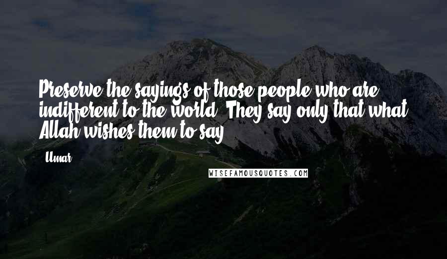 Umar Quotes: Preserve the sayings of those people who are indifferent to the world. They say only that what Allah wishes them to say.