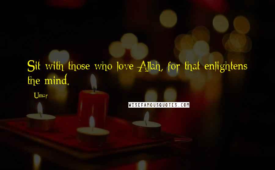 Umar Quotes: Sit with those who love Allah, for that enlightens the mind.