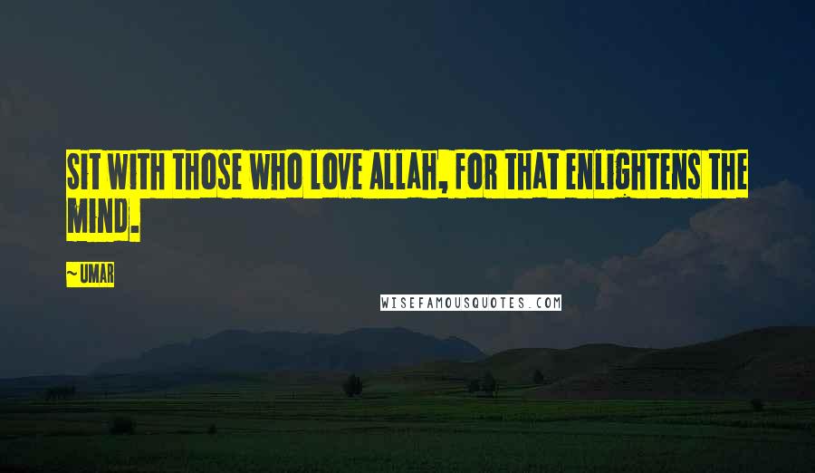 Umar Quotes: Sit with those who love Allah, for that enlightens the mind.