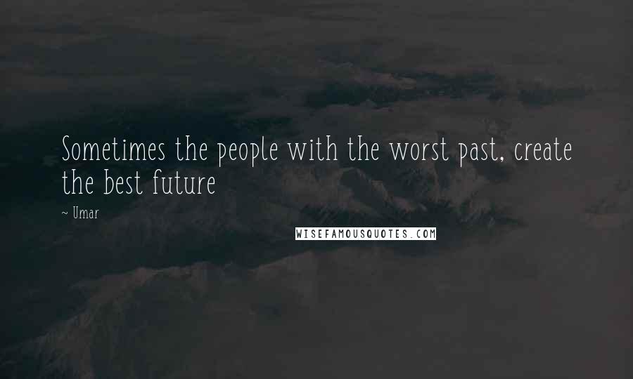 Umar Quotes: Sometimes the people with the worst past, create the best future