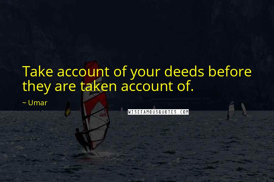 Umar Quotes: Take account of your deeds before they are taken account of.
