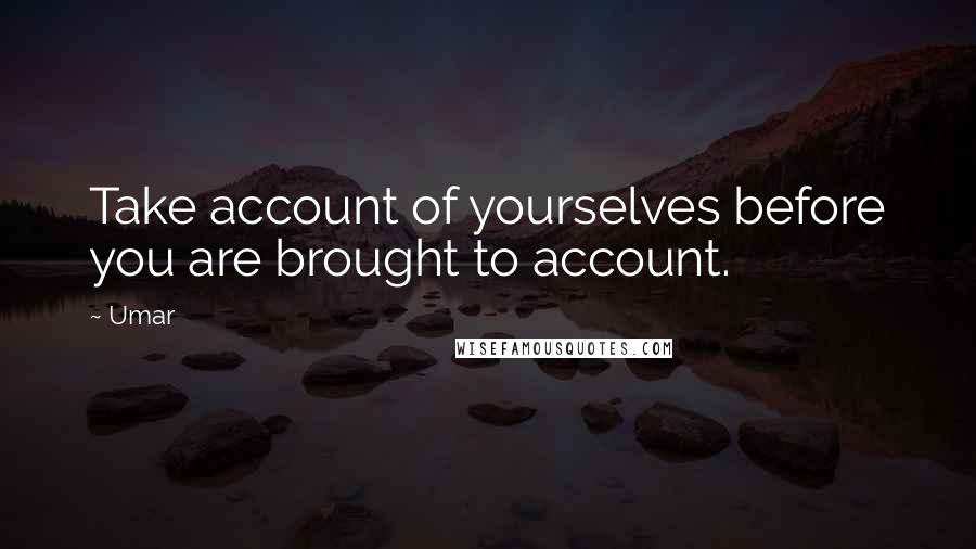 Umar Quotes: Take account of yourselves before you are brought to account.