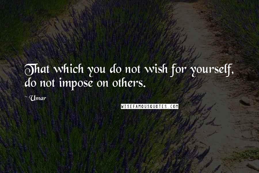 Umar Quotes: That which you do not wish for yourself, do not impose on others.