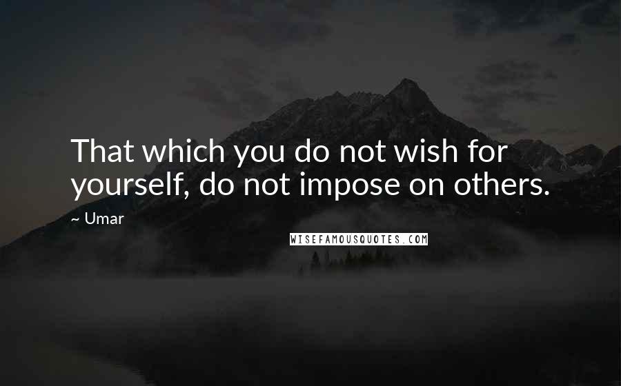 Umar Quotes: That which you do not wish for yourself, do not impose on others.