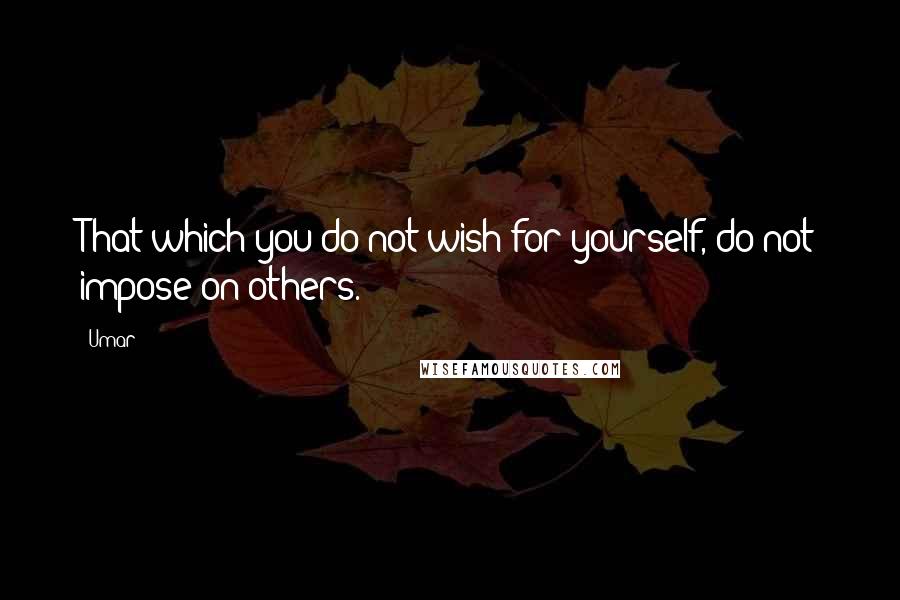 Umar Quotes: That which you do not wish for yourself, do not impose on others.