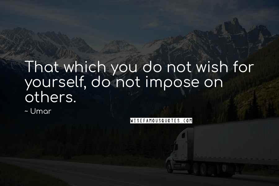 Umar Quotes: That which you do not wish for yourself, do not impose on others.