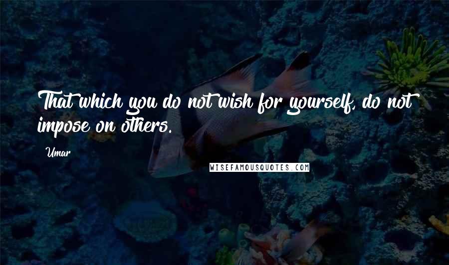 Umar Quotes: That which you do not wish for yourself, do not impose on others.