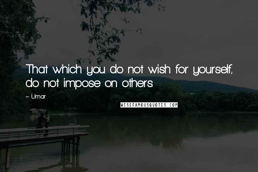 Umar Quotes: That which you do not wish for yourself, do not impose on others.