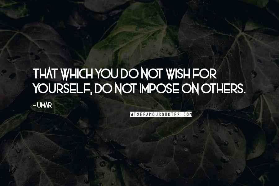 Umar Quotes: That which you do not wish for yourself, do not impose on others.