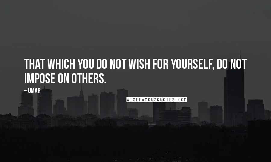 Umar Quotes: That which you do not wish for yourself, do not impose on others.