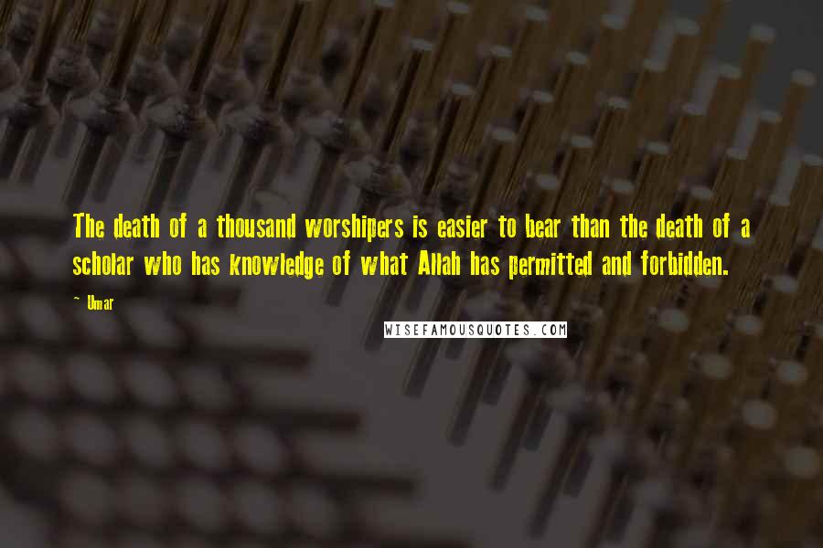 Umar Quotes: The death of a thousand worshipers is easier to bear than the death of a scholar who has knowledge of what Allah has permitted and forbidden.