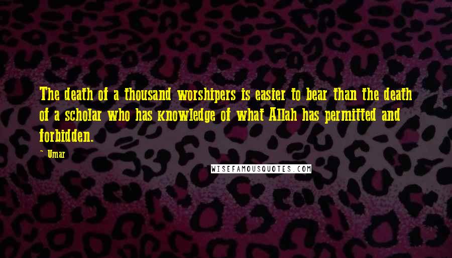 Umar Quotes: The death of a thousand worshipers is easier to bear than the death of a scholar who has knowledge of what Allah has permitted and forbidden.