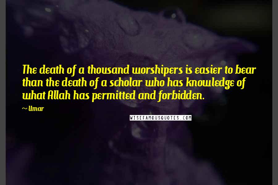 Umar Quotes: The death of a thousand worshipers is easier to bear than the death of a scholar who has knowledge of what Allah has permitted and forbidden.