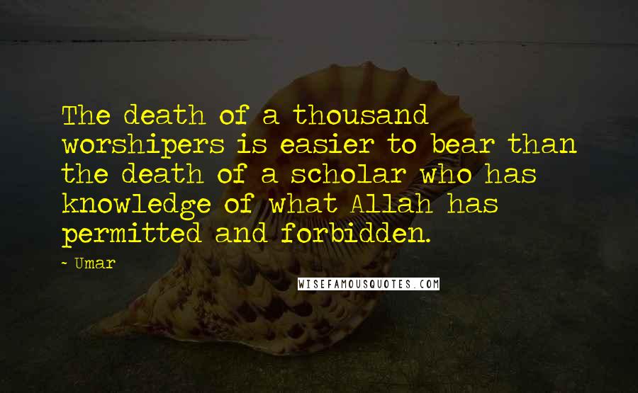 Umar Quotes: The death of a thousand worshipers is easier to bear than the death of a scholar who has knowledge of what Allah has permitted and forbidden.