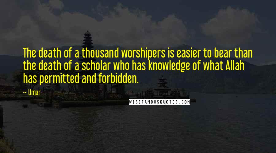 Umar Quotes: The death of a thousand worshipers is easier to bear than the death of a scholar who has knowledge of what Allah has permitted and forbidden.