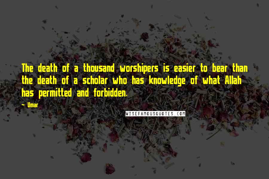 Umar Quotes: The death of a thousand worshipers is easier to bear than the death of a scholar who has knowledge of what Allah has permitted and forbidden.