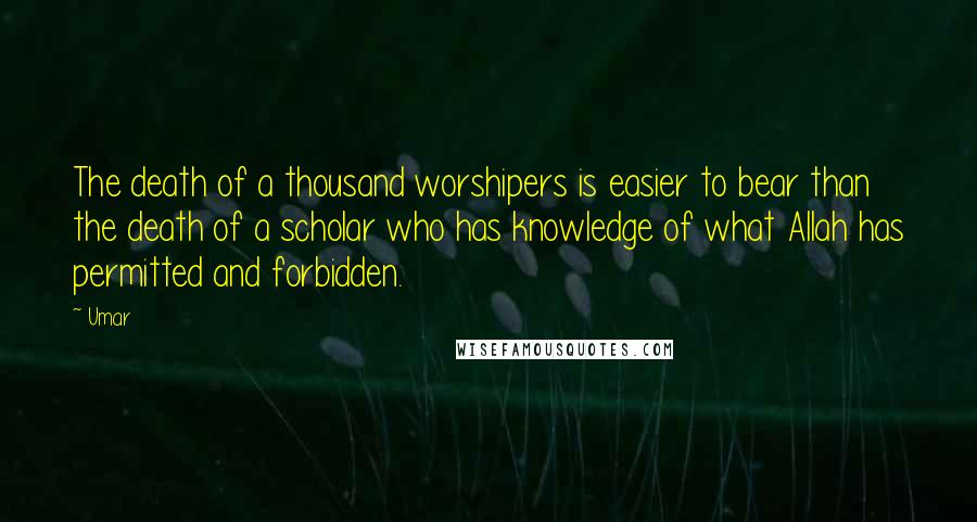 Umar Quotes: The death of a thousand worshipers is easier to bear than the death of a scholar who has knowledge of what Allah has permitted and forbidden.