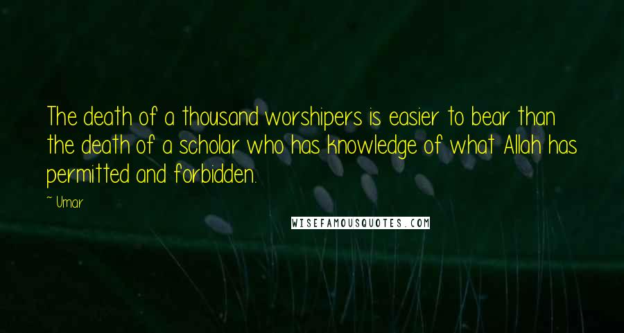 Umar Quotes: The death of a thousand worshipers is easier to bear than the death of a scholar who has knowledge of what Allah has permitted and forbidden.