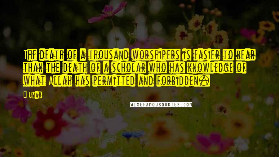 Umar Quotes: The death of a thousand worshipers is easier to bear than the death of a scholar who has knowledge of what Allah has permitted and forbidden.