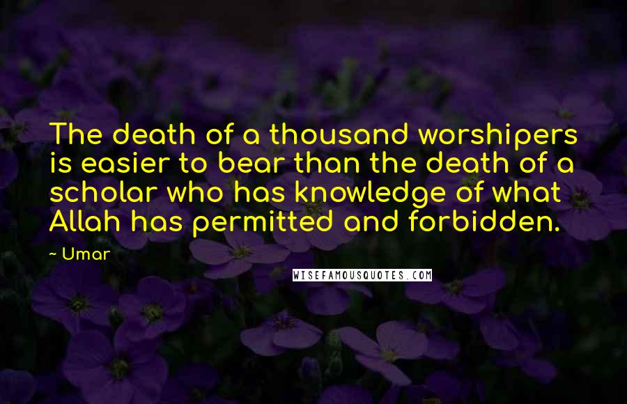 Umar Quotes: The death of a thousand worshipers is easier to bear than the death of a scholar who has knowledge of what Allah has permitted and forbidden.