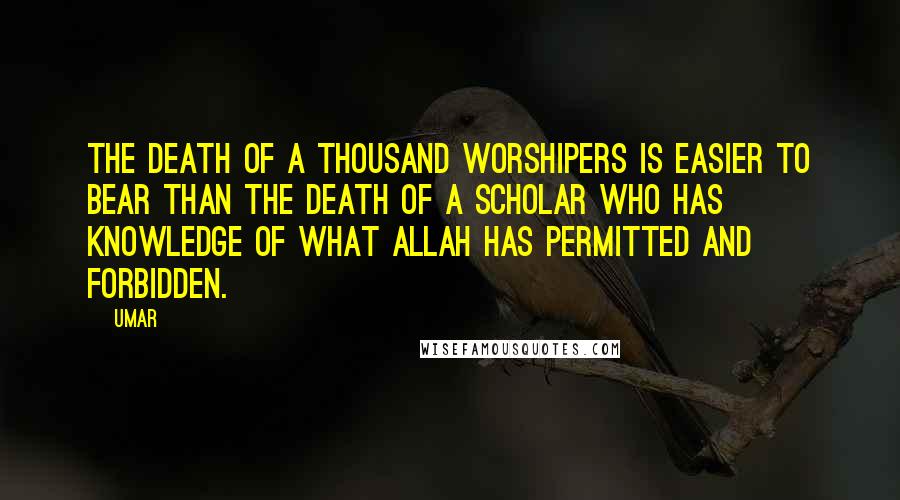 Umar Quotes: The death of a thousand worshipers is easier to bear than the death of a scholar who has knowledge of what Allah has permitted and forbidden.