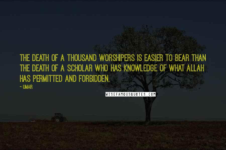 Umar Quotes: The death of a thousand worshipers is easier to bear than the death of a scholar who has knowledge of what Allah has permitted and forbidden.