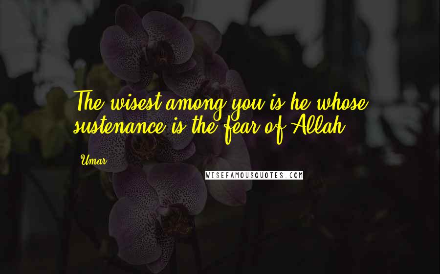 Umar Quotes: The wisest among you is he whose sustenance is the fear of Allah.