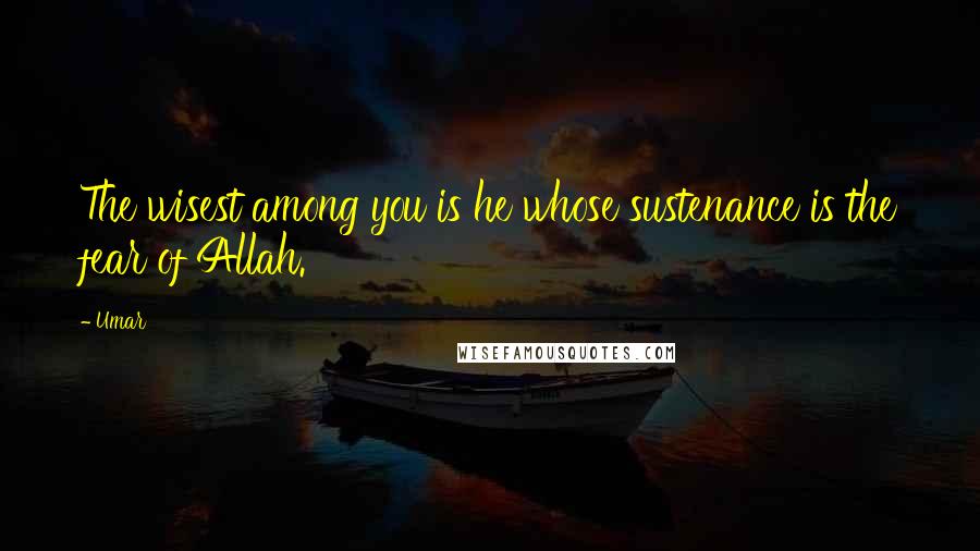 Umar Quotes: The wisest among you is he whose sustenance is the fear of Allah.