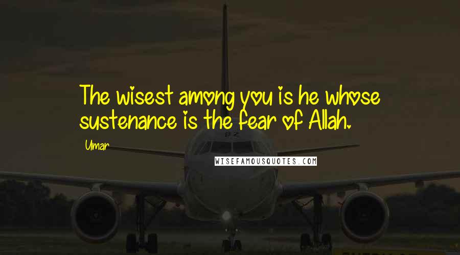Umar Quotes: The wisest among you is he whose sustenance is the fear of Allah.