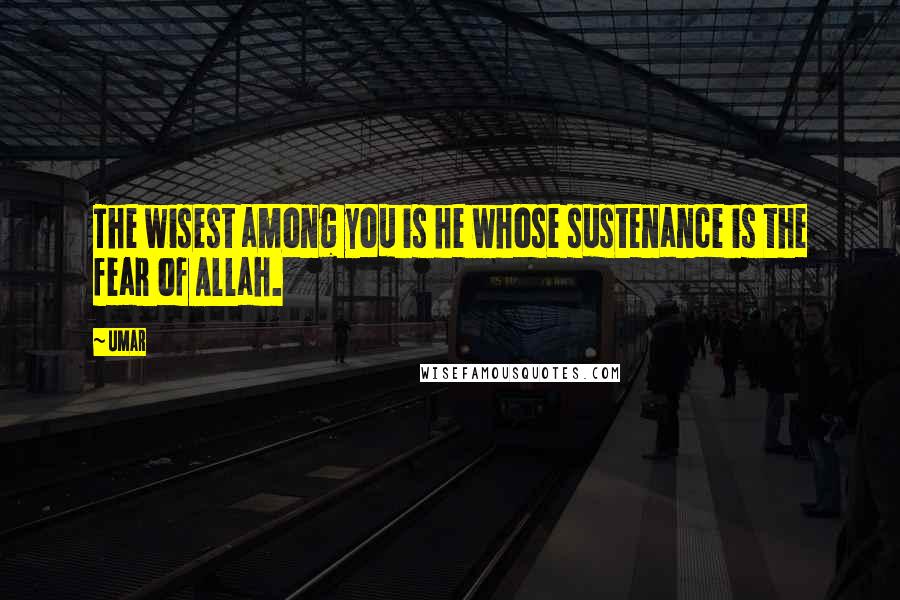 Umar Quotes: The wisest among you is he whose sustenance is the fear of Allah.