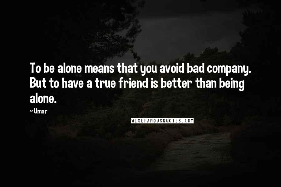 Umar Quotes: To be alone means that you avoid bad company. But to have a true friend is better than being alone.