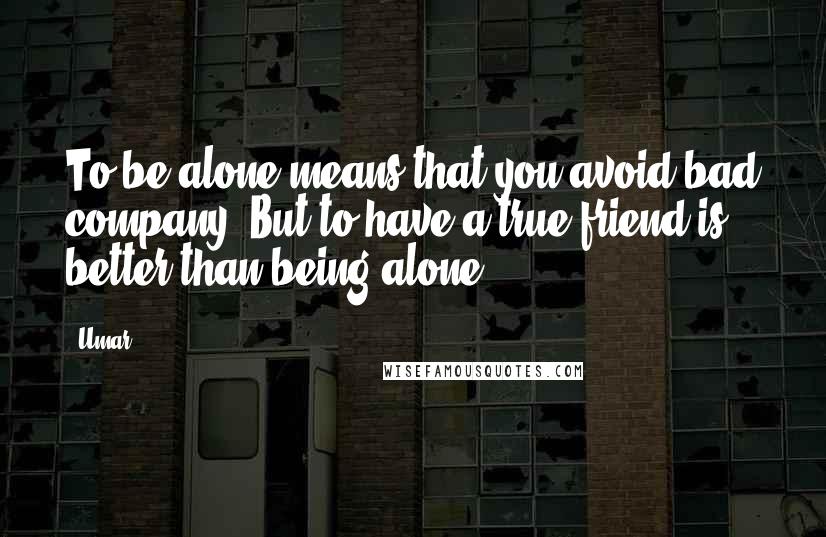 Umar Quotes: To be alone means that you avoid bad company. But to have a true friend is better than being alone.