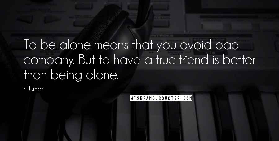 Umar Quotes: To be alone means that you avoid bad company. But to have a true friend is better than being alone.