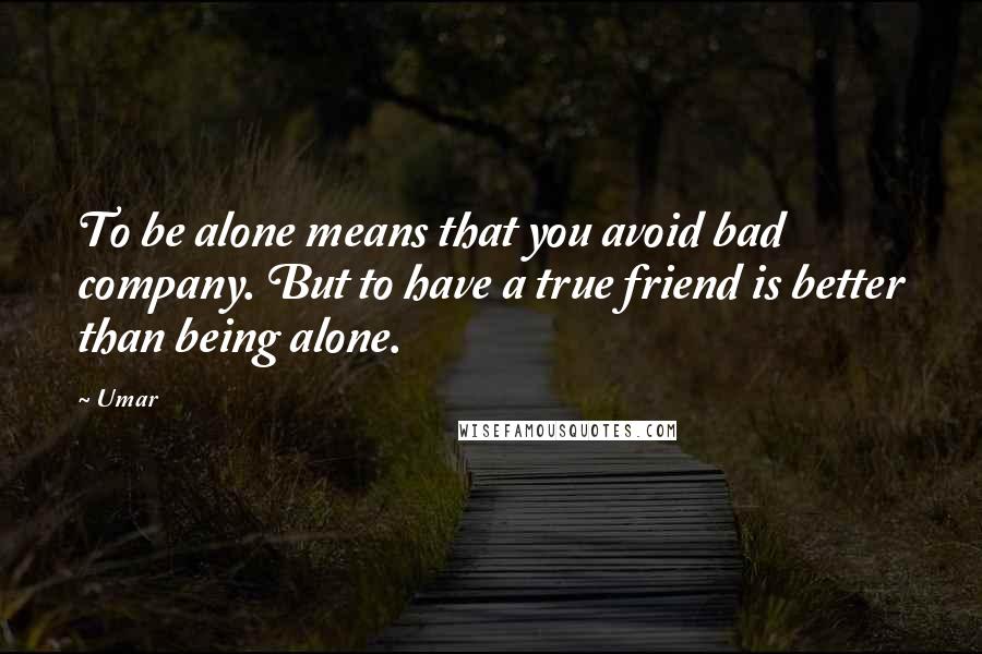 Umar Quotes: To be alone means that you avoid bad company. But to have a true friend is better than being alone.