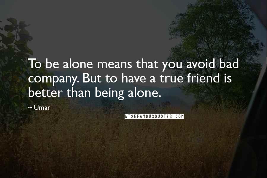 Umar Quotes: To be alone means that you avoid bad company. But to have a true friend is better than being alone.