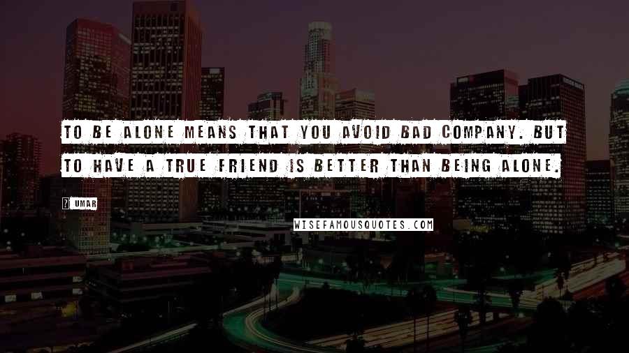 Umar Quotes: To be alone means that you avoid bad company. But to have a true friend is better than being alone.