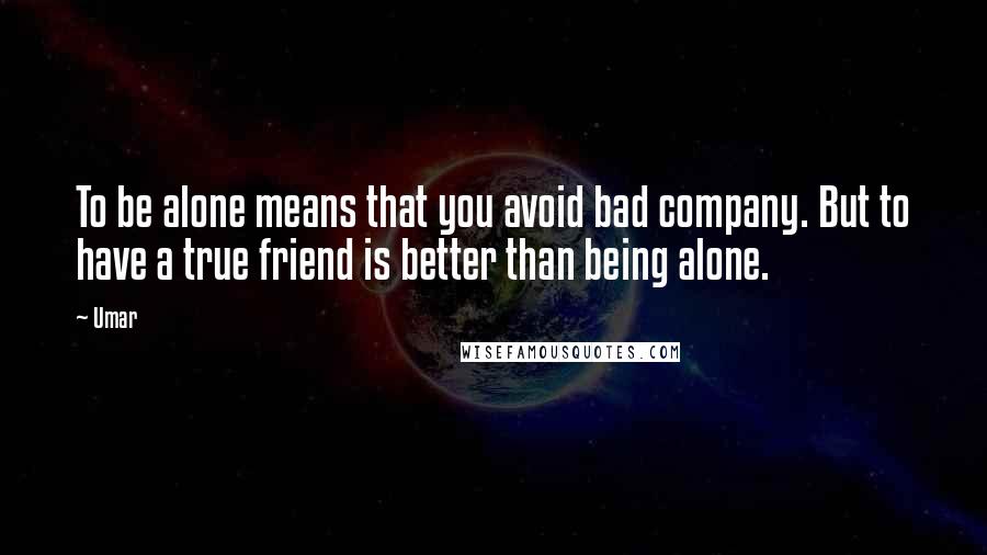 Umar Quotes: To be alone means that you avoid bad company. But to have a true friend is better than being alone.