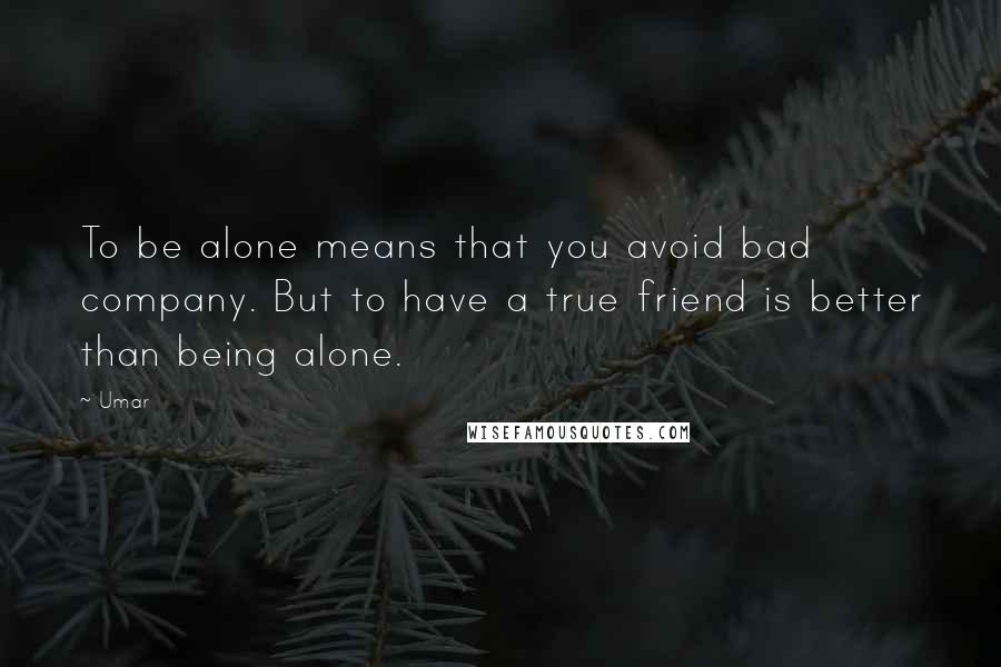 Umar Quotes: To be alone means that you avoid bad company. But to have a true friend is better than being alone.