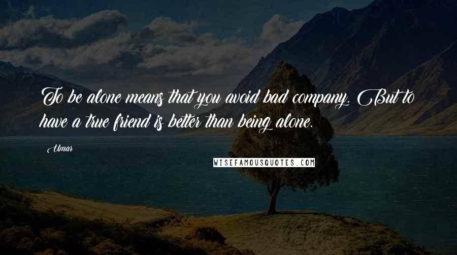 Umar Quotes: To be alone means that you avoid bad company. But to have a true friend is better than being alone.