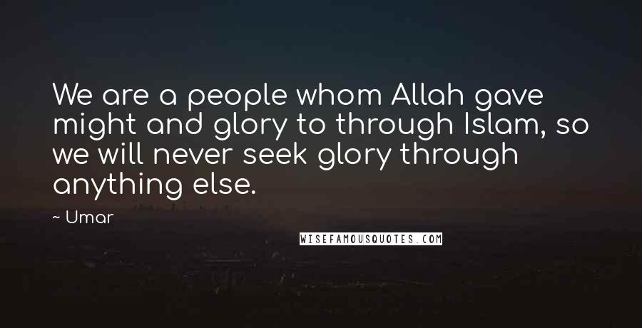 Umar Quotes: We are a people whom Allah gave might and glory to through Islam, so we will never seek glory through anything else.