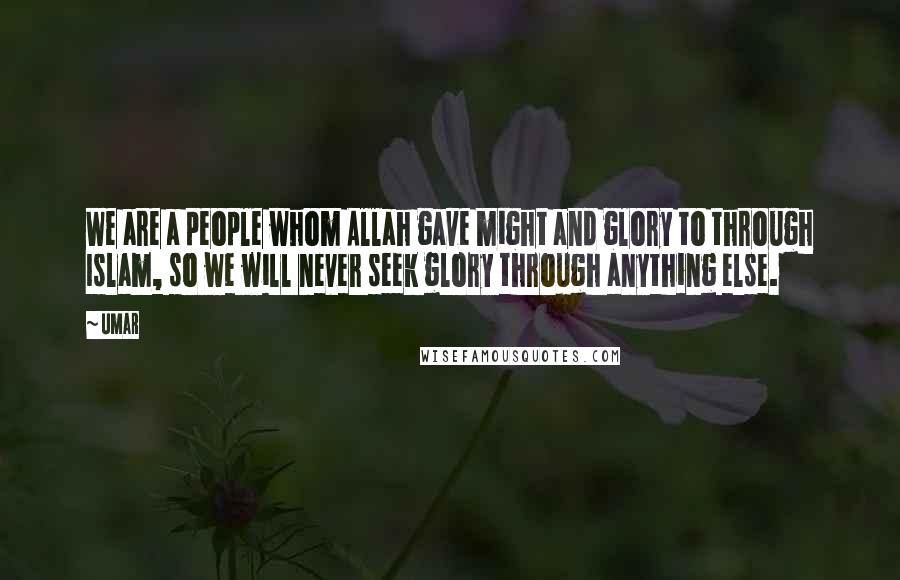 Umar Quotes: We are a people whom Allah gave might and glory to through Islam, so we will never seek glory through anything else.