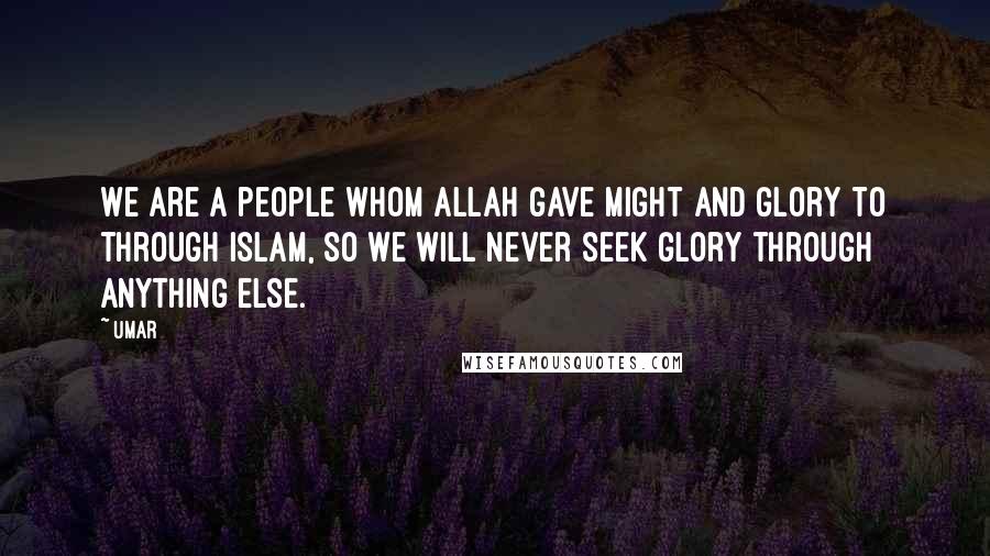 Umar Quotes: We are a people whom Allah gave might and glory to through Islam, so we will never seek glory through anything else.