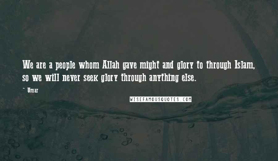 Umar Quotes: We are a people whom Allah gave might and glory to through Islam, so we will never seek glory through anything else.