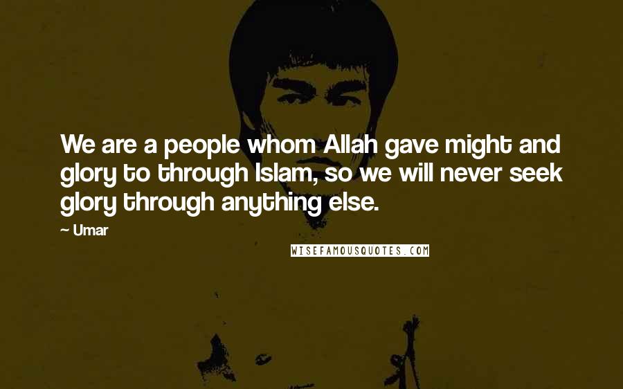 Umar Quotes: We are a people whom Allah gave might and glory to through Islam, so we will never seek glory through anything else.